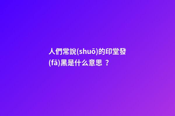 人們常說(shuō)的印堂發(fā)黑是什么意思？